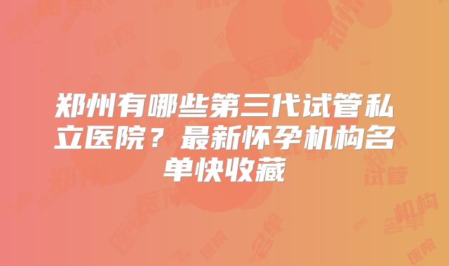 郑州有哪些第三代试管私立医院？最新怀孕机构名单快收藏