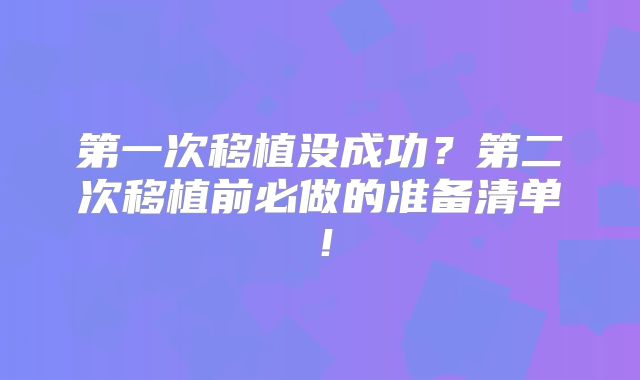 第一次移植没成功？第二次移植前必做的准备清单！