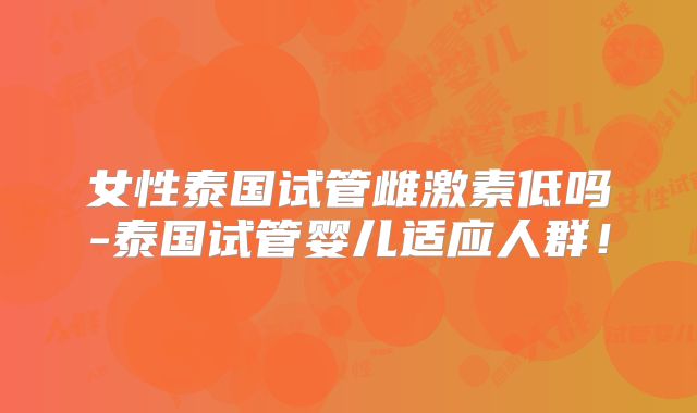 女性泰国试管雌激素低吗-泰国试管婴儿适应人群!