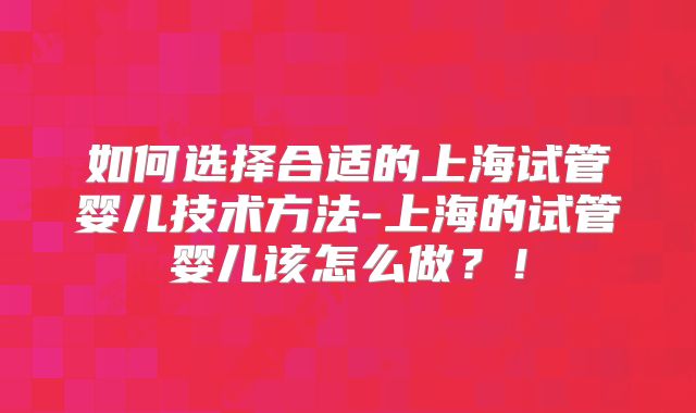 如何选择合适的上海试管婴儿技术方法-上海的试管婴儿该怎么做?!