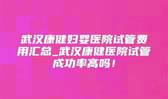 武汉康健妇婴医院试管费用汇总_武汉康健医院试管成功率高吗！