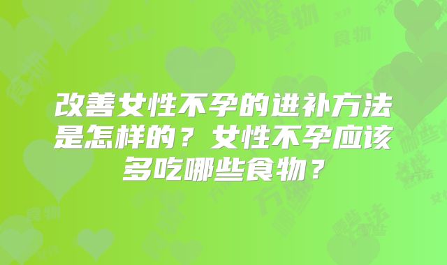 改善女性不孕的进补方法是怎样的？女性不孕应该多吃哪些食物？