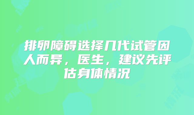 排卵障碍选择几代试管因人而异，医生，建议先评估身体情况