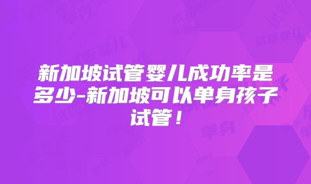 新加坡试管婴儿成功率是多少-新加坡可以单身孩子试管!