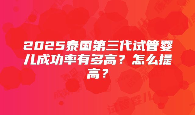 2025泰国第三代试管婴儿成功率有多高？怎么提高？