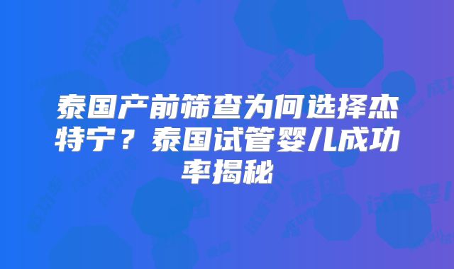 泰国产前筛查为何选择杰特宁?泰国试管婴儿成功率揭秘
