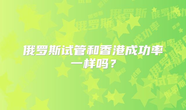 俄罗斯试管和香港成功率一样吗?