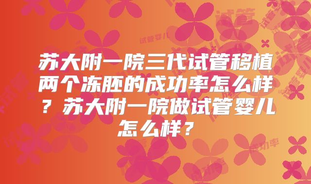苏大附一院三代试管移植两个冻胚的成功率怎么样?苏大附一院做试管婴儿怎么样?