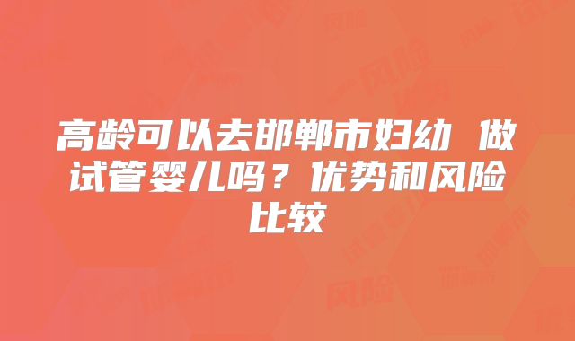 高龄可以去邯郸市妇幼 做试管婴儿吗？优势和风险比较