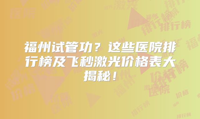 福州试管功？这些医院排行榜及飞秒激光价格表大揭秘！