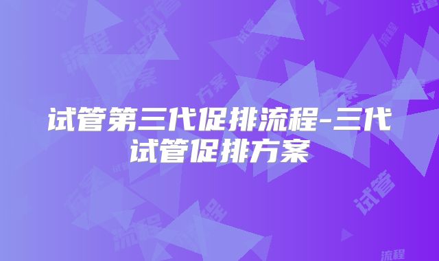 试管第三代促排流程-三代试管促排方案