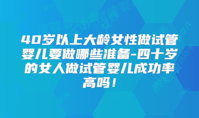 40岁以上大龄女性做试管婴儿要做哪些准备-四十岁的女人做试管婴儿成功率高吗！