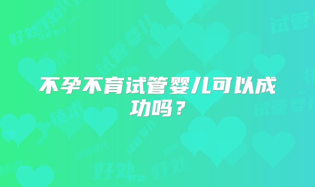 不孕不育试管婴儿可以成功吗？