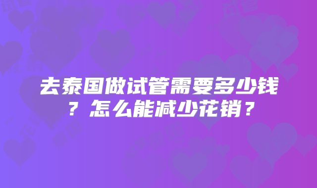 去泰国做试管需要多少钱？怎么能减少花销？