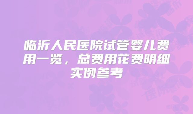 临沂人民医院试管婴儿费用一览,总费用花费明细实例参考
