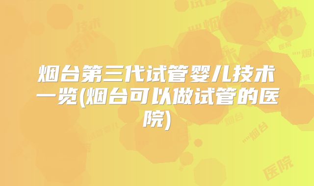 烟台第三代试管婴儿技术一览(烟台可以做试管的医院)