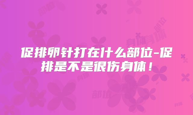 促排卵针打在什么部位-促排是不是很伤身体!