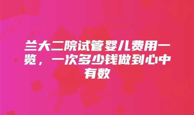 兰大二院试管婴儿费用一览，一次多少钱做到心中有数