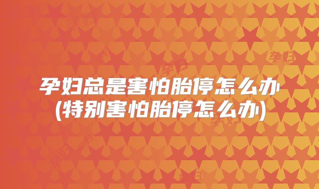 孕妇总是害怕胎停怎么办(特别害怕胎停怎么办)