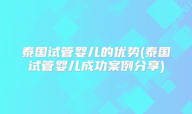 泰国试管婴儿的优势(泰国试管婴儿成功案例分享)