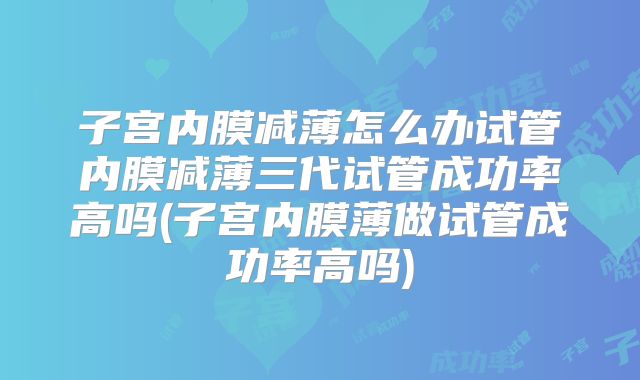 子宫内膜减薄怎么办试管内膜减薄三代试管成功率高吗(子宫内膜薄做试管成功率高吗)