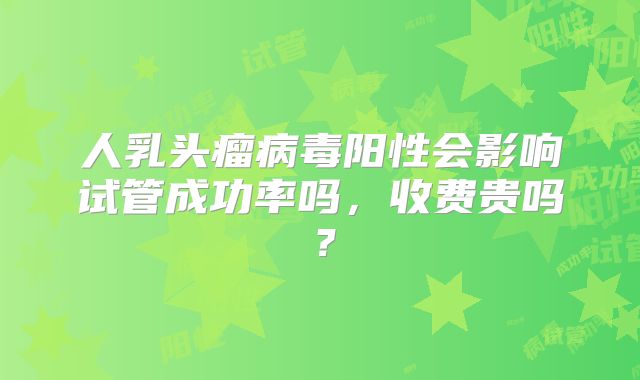 人乳头瘤病毒阳性会影响试管成功率吗,收费贵吗?