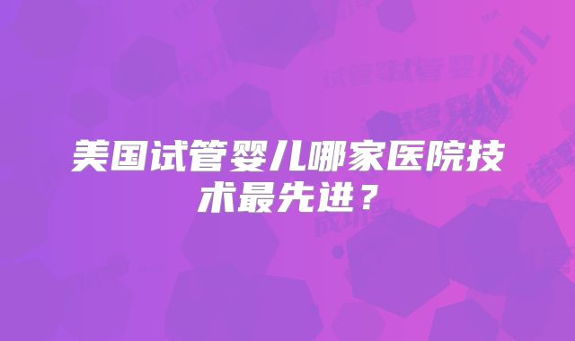 美国试管婴儿哪家医院技术最先进？