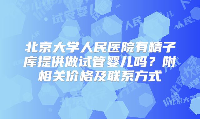 北京大学人民医院有精子库提供做试管婴儿吗？附相关价格及联系方式