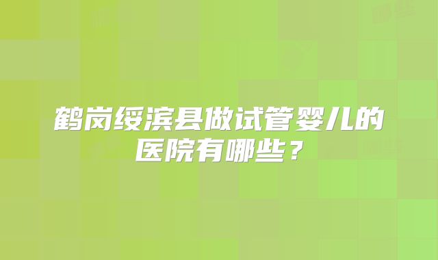 鹤岗绥滨县做试管婴儿的医院有哪些？