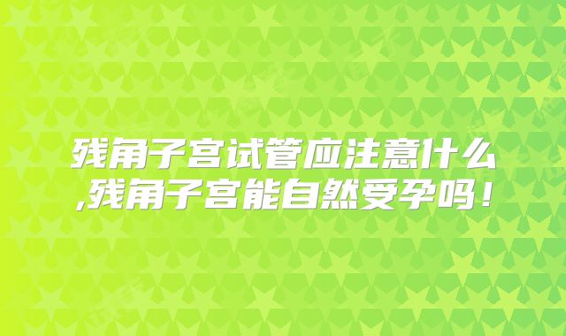 残角子宫试管应注意什么,残角子宫能自然受孕吗！