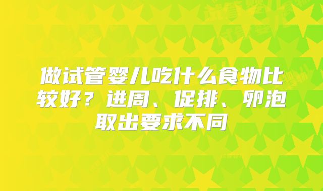 做试管婴儿吃什么食物比较好?进周、促排、卵泡取出要求不同