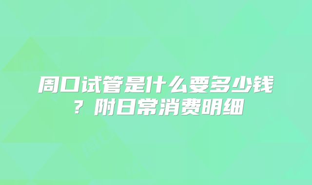 周口试管是什么要多少钱？附日常消费明细
