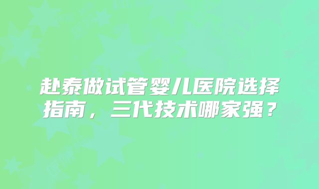 赴泰做试管婴儿医院选择指南,三代技术哪家强?