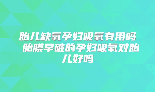 胎儿缺氧孕妇吸氧有用吗 胎膜早破的孕妇吸氧对胎儿好吗