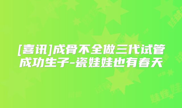 [喜讯]成骨不全做三代试管成功生子-瓷娃娃也有春天