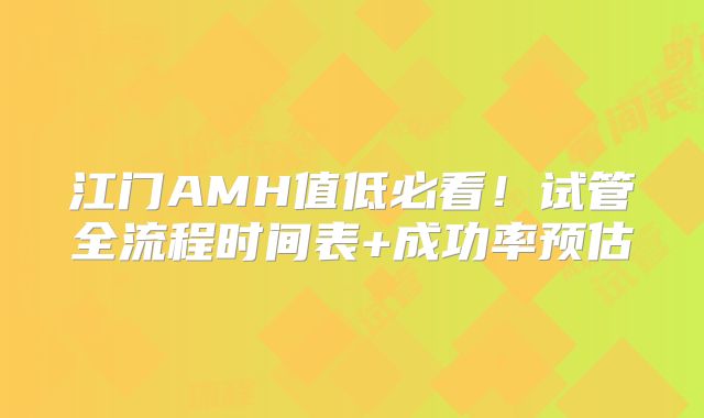 江门AMH值低必看！试管全流程时间表+成功率预估
