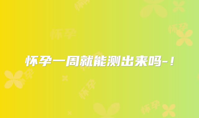 怀孕一周就能测出来吗-!