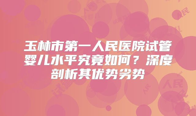 玉林市第一人民医院试管婴儿水平究竟如何？深度剖析其优势劣势