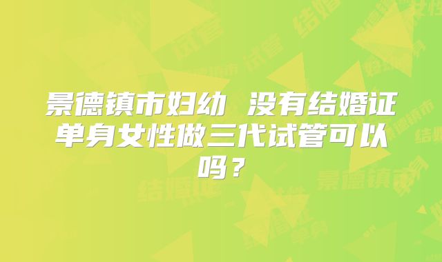 景德镇市妇幼 没有结婚证单身女性做三代试管可以吗？