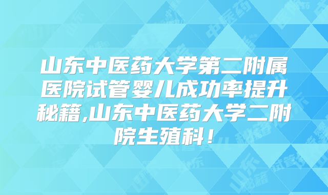 山东中医药大学第二附属医院试管婴儿成功率提升秘籍,山东中医药大学二附院生殖科！