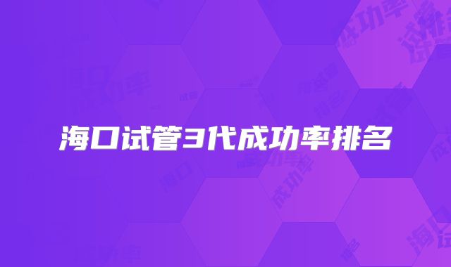 海口试管3代成功率排名