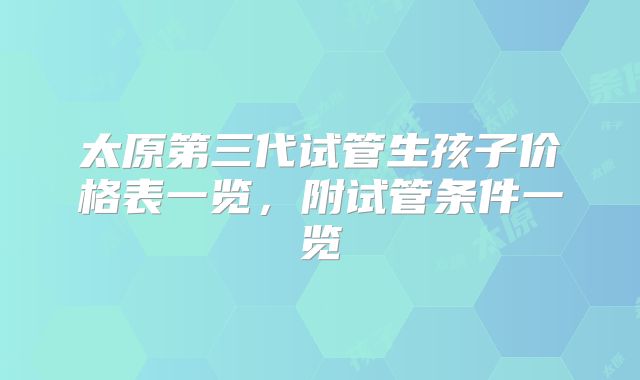 太原第三代试管生孩子价格表一览，附试管条件一览
