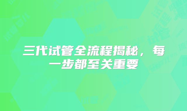 三代试管全流程揭秘，每一步都至关重要