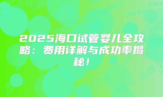 2025海口试管婴儿全攻略:费用详解与成功率揭秘!