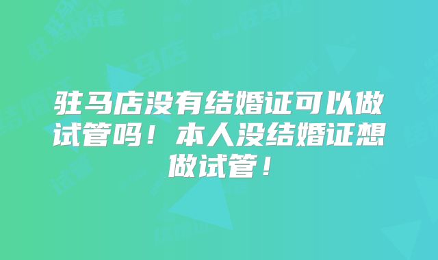 驻马店没有结婚证可以做试管吗！本人没结婚证想做试管！