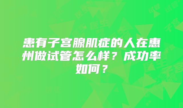 患有子宫腺肌症的人在惠州做试管怎么样?成功率如何?