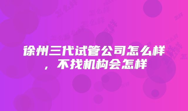 徐州三代试管公司怎么样,不找机构会怎样