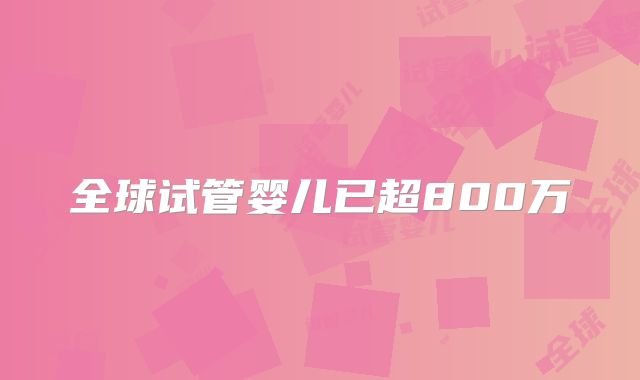 全球试管婴儿已超800万