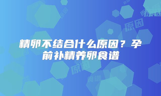 精卵不结合什么原因？孕前补精养卵食谱