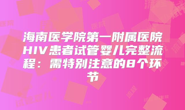 海南医学院第一附属医院HIV患者试管婴儿完整流程:需特别注意的8个环节